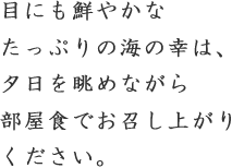 目にも鮮やかなたっぷりの海の幸は、夕日を眺めながら部屋食でお召し上がりください。