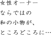 女性オーナーならではの和の小物が、ところどころに…