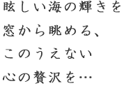 眩しい海の輝きを窓から眺める、このうえない心の贅沢を…